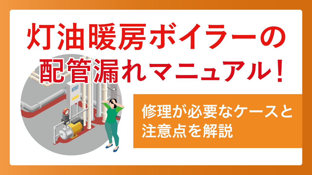 灯油暖房ボイラーの配管漏れマニュアル！修理が必要なケースと注意点を解説